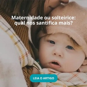 Maternidade ou solteirice: qual nos santifica mais?