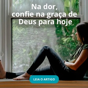 Na dor, confie na graça de Deus para hoje