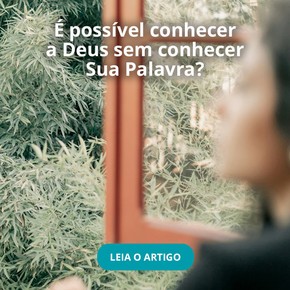 É possível conhecer a Deus sem conhecer Sua Palavra?